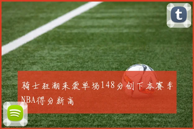 骑士狂潮来袭单场148分创下本赛季NBA得分新高