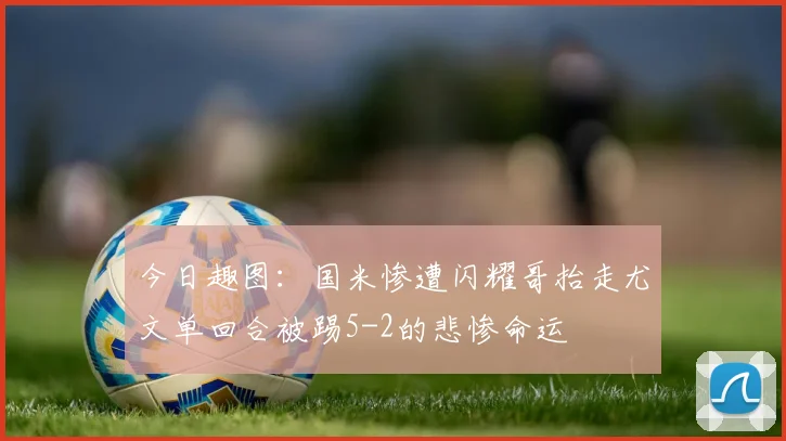 今日趣图：国米惨遭闪耀哥抬走尤文单回合被踢5-2的悲惨命运
