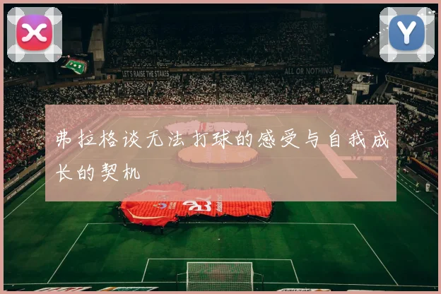 弗拉格谈无法打球的感受与自我成长的契机