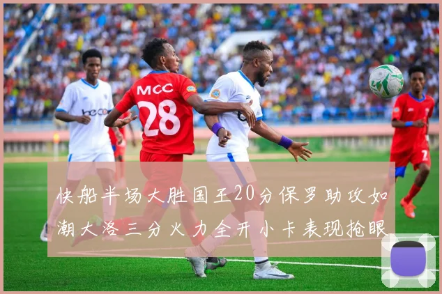 快船半场大胜国王20分保罗助攻如潮大洛三分火力全开小卡表现抢眼