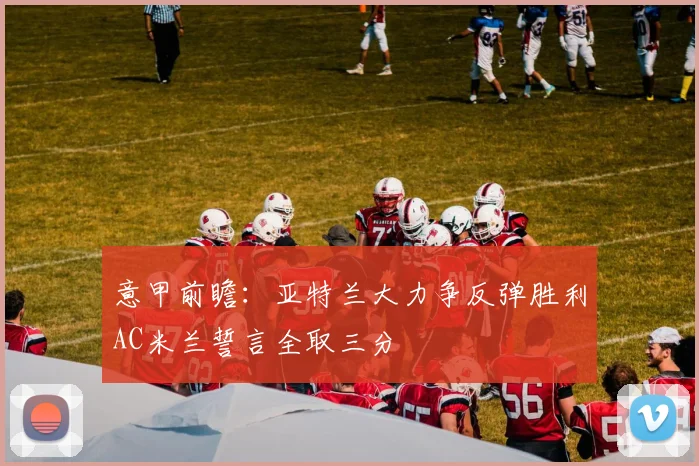 意甲前瞻：亚特兰大力争反弹胜利AC米兰誓言全取三分