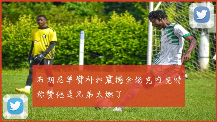 布朗尼单臂补扣震撼全场克内克特称赞他是兄弟太燃了