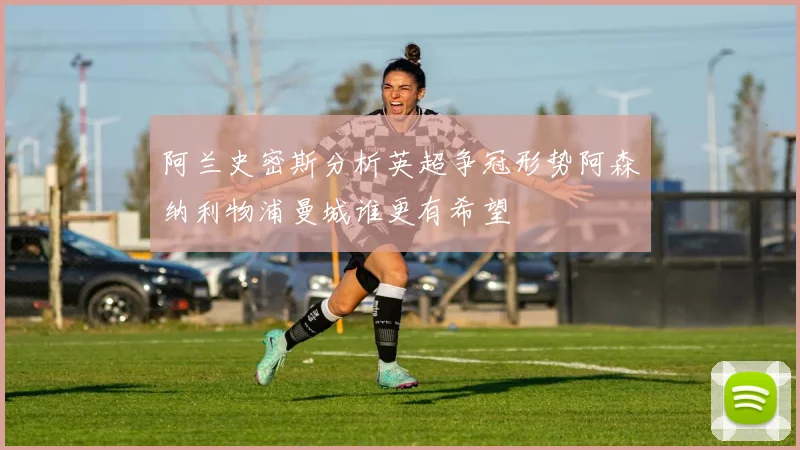 阿兰史密斯分析英超争冠形势阿森纳利物浦曼城谁更有希望