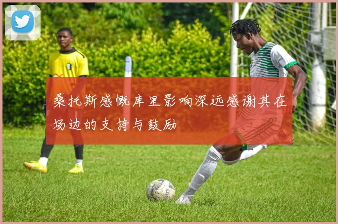 桑托斯感慨库里影响深远感谢其在场边的支持与鼓励