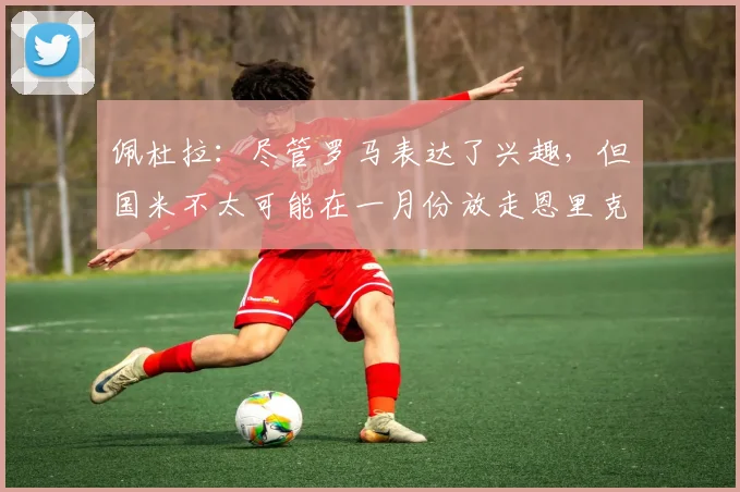 佩杜拉：尽管罗马表达了兴趣，但国米不太可能在一月份放走恩里克