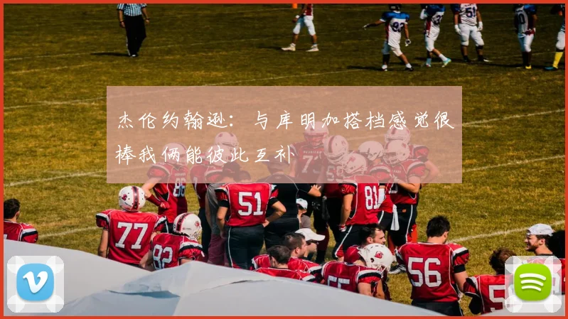 杰伦约翰逊：与库明加搭档感觉很棒我俩能彼此互补