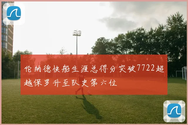 伦纳德快船生涯总得分突破7722超越保罗升至队史第六位