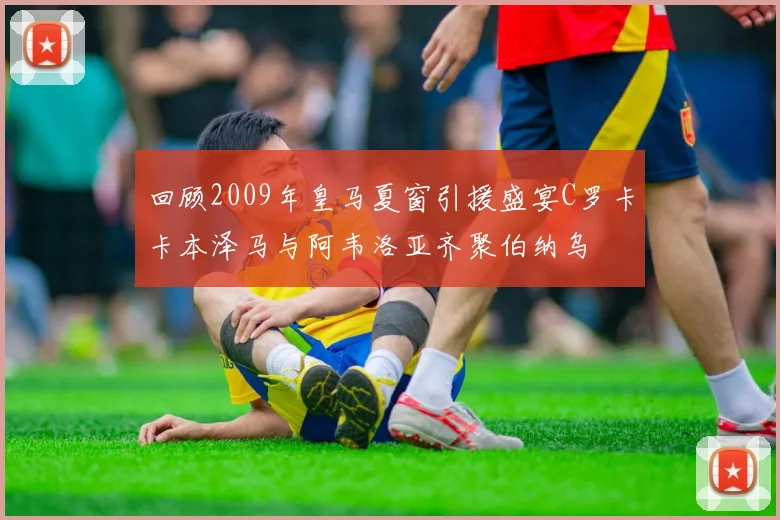 回顾2009年皇马夏窗引援盛宴C罗卡卡本泽马与阿韦洛亚齐聚伯纳乌
