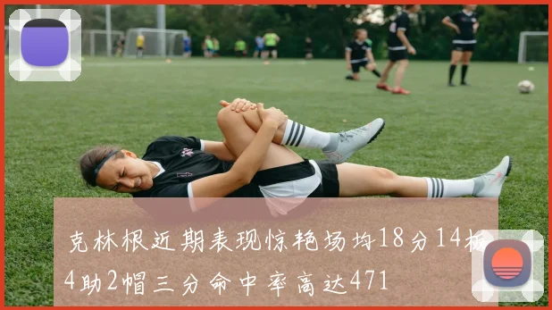 克林根近期表现惊艳场均18分14板4助2帽三分命中率高达471