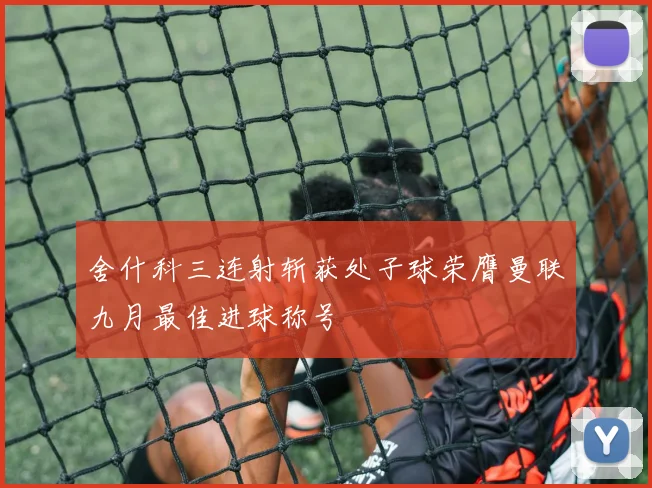 舍什科三连射斩获处子球荣膺曼联九月最佳进球称号