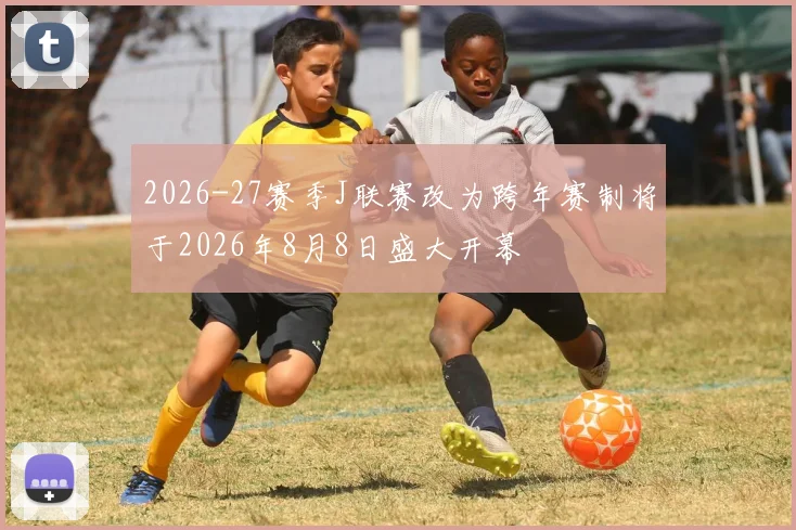 2026-27赛季J联赛改为跨年赛制将于2026年8月8日盛大开幕