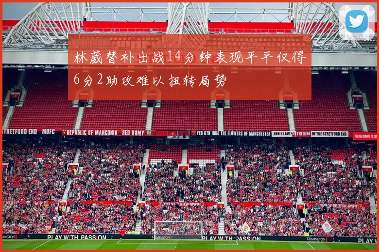 林葳替补出战14分钟表现平平仅得6分2助攻难以扭转局势