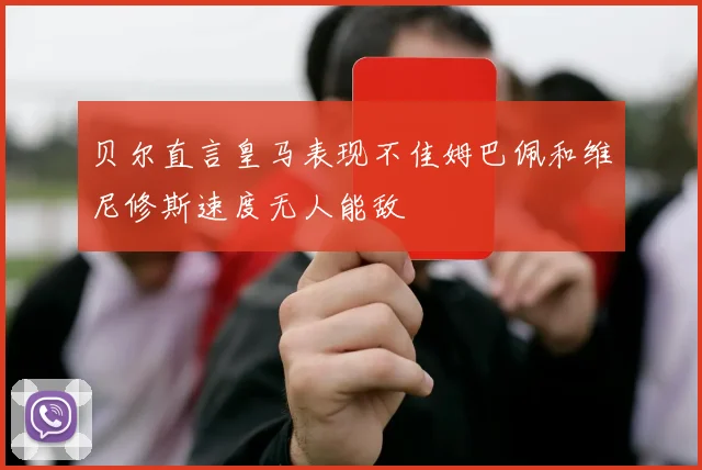 贝尔直言皇马表现不佳姆巴佩和维尼修斯速度无人能敌