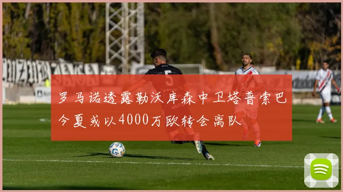 罗马诺透露勒沃库森中卫塔普索巴今夏或以4000万欧转会离队