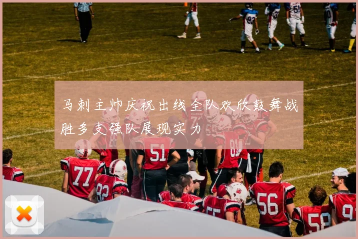 马刺主帅庆祝出线全队欢欣鼓舞战胜多支强队展现实力